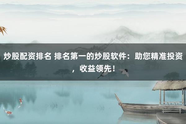 炒股配资排名 排名第一的炒股软件：助您精准投资，收益领先！