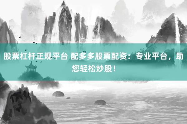 股票杠杆正规平台 配多多股票配资：专业平台，助您轻松炒股！