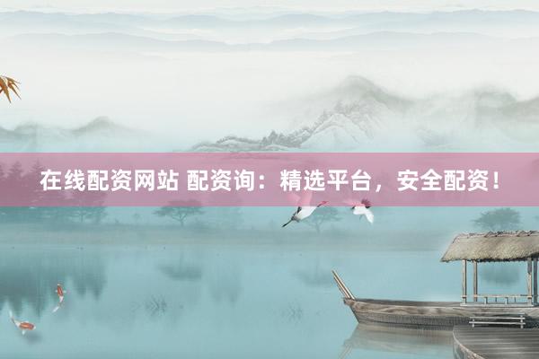 在线配资网站 配资询：精选平台，安全配资！