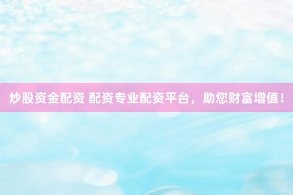 炒股资金配资 配资专业配资平台，助您财富增值！