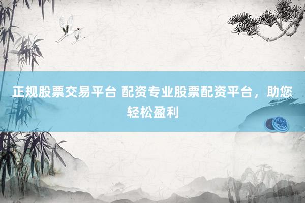 正规股票交易平台 配资专业股票配资平台，助您轻松盈利