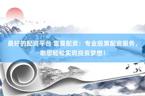 最好的配资平台 雷曼配资：专业股票配资服务，助您轻松实现投资梦想！