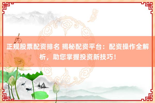 正规股票配资排名 揭秘配资平台：配资操作全解析，助您掌握投资新技巧！