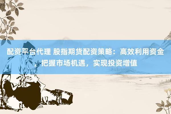 配资平台代理 股指期货配资策略：高效利用资金，把握市场机遇，实现投资增值