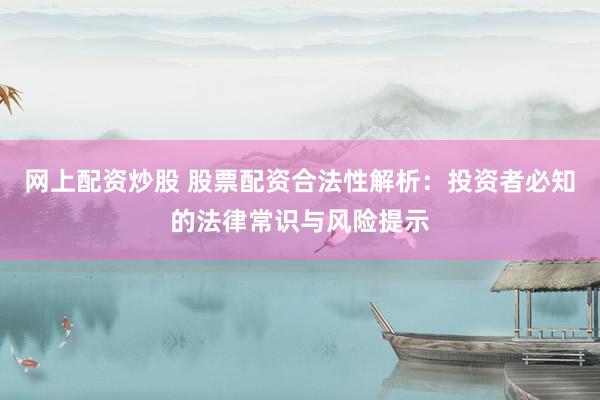 网上配资炒股 股票配资合法性解析：投资者必知的法律常识与风险提示
