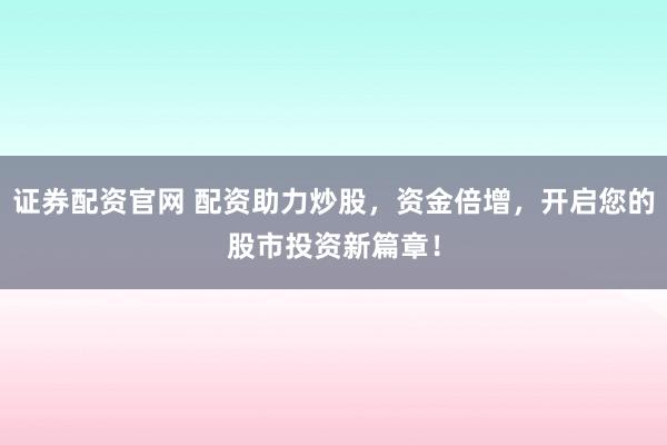 证券配资官网 配资助力炒股，资金倍增，开启您的股市投资新篇章！