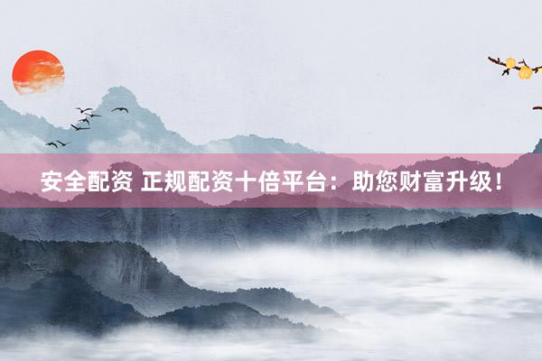 安全配资 正规配资十倍平台：助您财富升级！