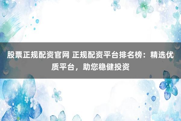 股票正规配资官网 正规配资平台排名榜：精选优质平台，助您稳健投资