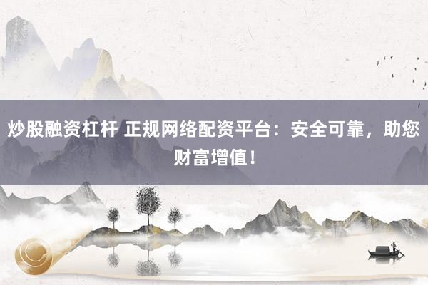 炒股融资杠杆 正规网络配资平台：安全可靠，助您财富增值！