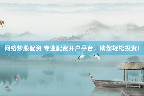 网络炒股配资 专业配资开户平台，助您轻松投资！