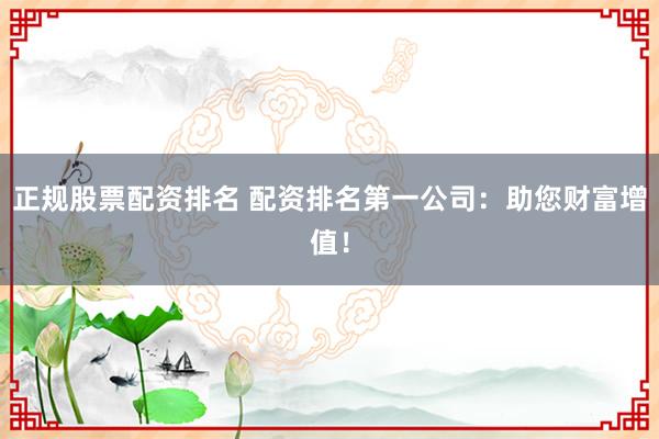 正规股票配资排名 配资排名第一公司：助您财富增值！