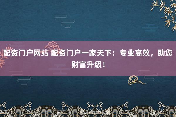 配资门户网站 配资门户一家天下：专业高效，助您财富升级！