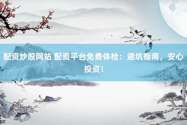 配资炒股网站 配资平台免费体检：避坑指南，安心投资！