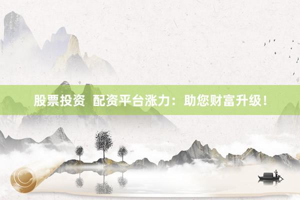 股票投资  配资平台涨力：助您财富升级！