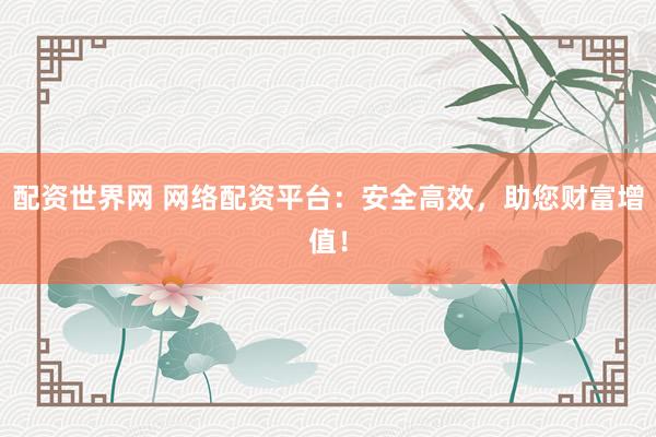 配资世界网 网络配资平台：安全高效，助您财富增值！