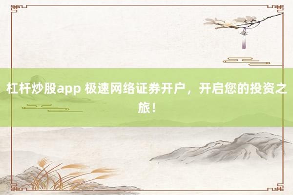 杠杆炒股app 极速网络证券开户，开启您的投资之旅！