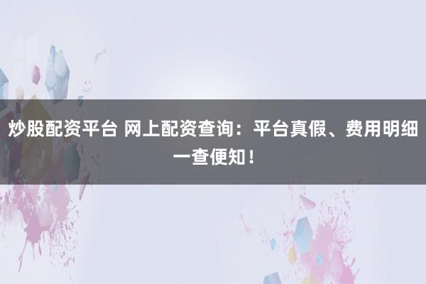 炒股配资平台 网上配资查询：平台真假、费用明细一查便知！