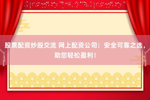 股票配资炒股交流 网上配资公司：安全可靠之选，助您轻松盈利！