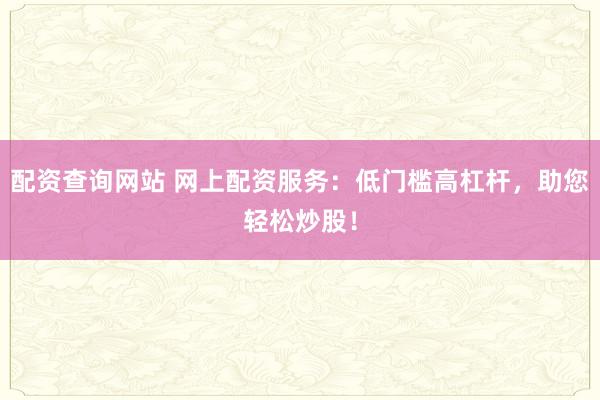 配资查询网站 网上配资服务：低门槛高杠杆，助您轻松炒股！
