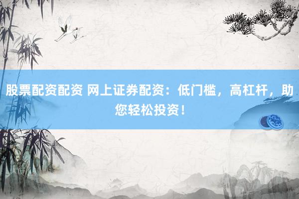 股票配资配资 网上证券配资：低门槛，高杠杆，助您轻松投资！