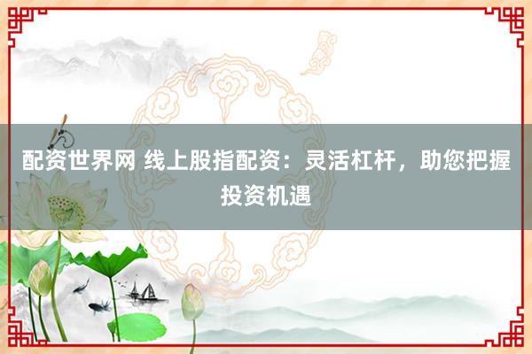 配资世界网 线上股指配资：灵活杠杆，助您把握投资机遇