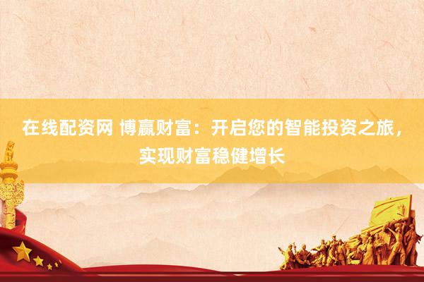在线配资网 博赢财富：开启您的智能投资之旅，实现财富稳健增长