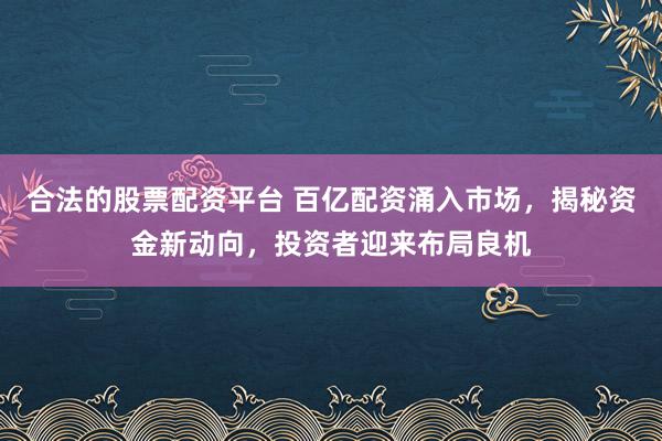 合法的股票配资平台 百亿配资涌入市场，揭秘资金新动向，投资者迎来布局良机