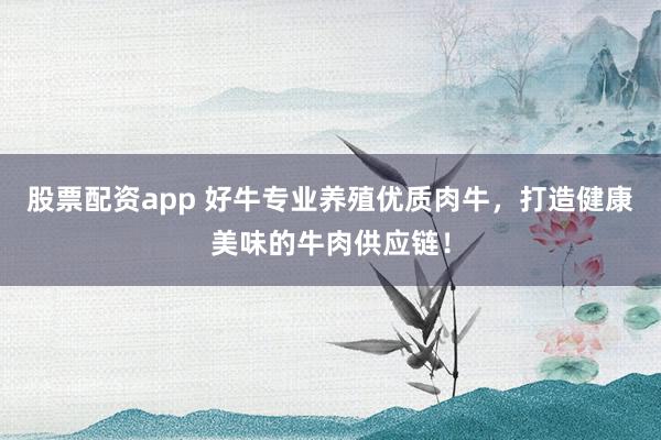 股票配资app 好牛专业养殖优质肉牛，打造健康美味的牛肉供应链！