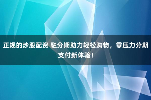 正规的炒股配资 融分期助力轻松购物，零压力分期支付新体验！
