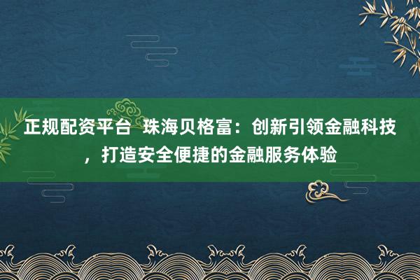 正规配资平台  珠海贝格富：创新引领金融科技，打造安全便捷的金融服务体验