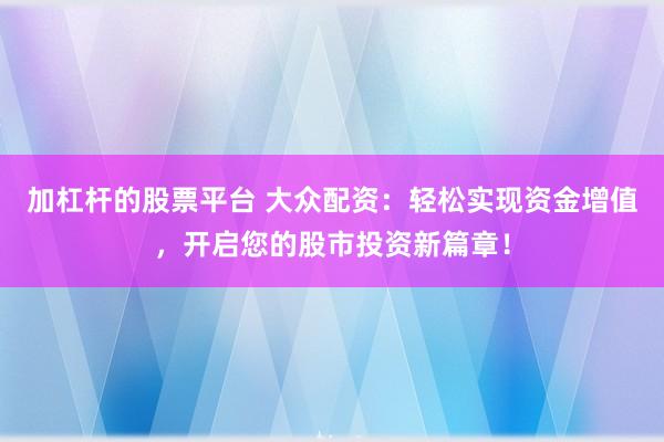 加杠杆的股票平台 大众配资：轻松实现资金增值，开启您的股市投资新篇章！