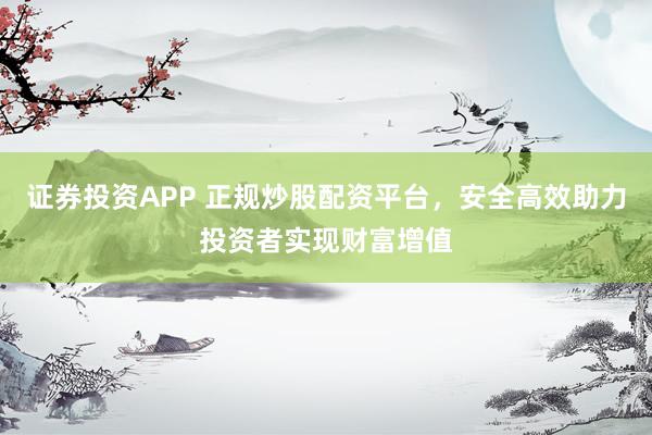 证券投资APP 正规炒股配资平台，安全高效助力投资者实现财富增值