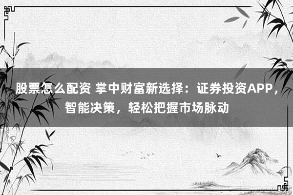 股票怎么配资 掌中财富新选择：证券投资APP，智能决策，轻松把握市场脉动