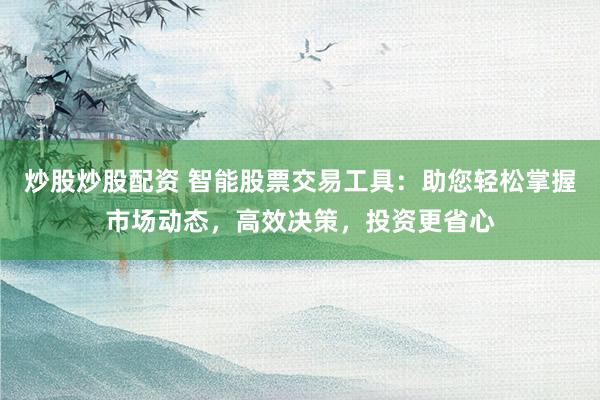 炒股炒股配资 智能股票交易工具：助您轻松掌握市场动态，高效决策，投资更省心