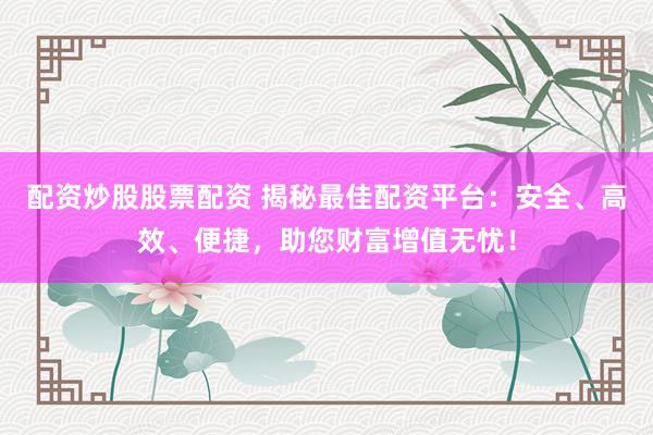 配资炒股股票配资 揭秘最佳配资平台：安全、高效、便捷，助您财富增值无忧！