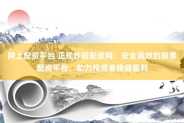 网上配资平台 正规炒股配资网：安全高效的股票配资平台，助力投资者稳健盈利