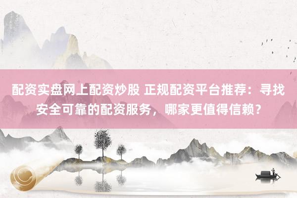 配资实盘网上配资炒股 正规配资平台推荐：寻找安全可靠的配资服务，哪家更值得信赖？