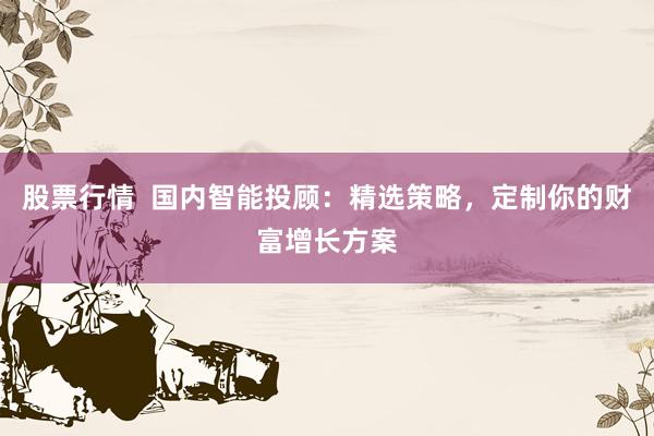 股票行情  国内智能投顾：精选策略，定制你的财富增长方案