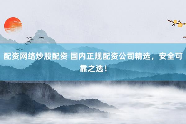配资网络炒股配资 国内正规配资公司精选，安全可靠之选！