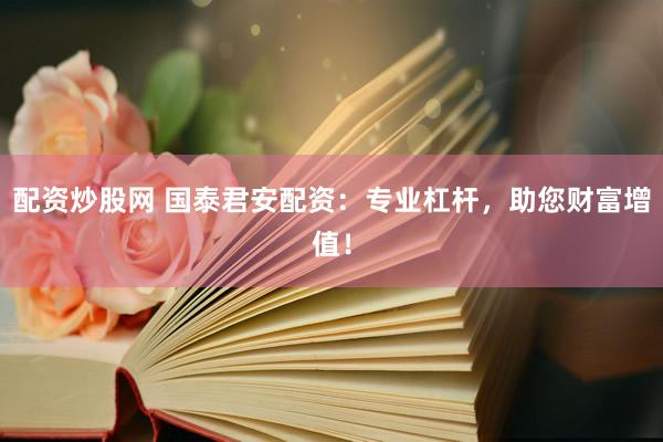 配资炒股网 国泰君安配资：专业杠杆，助您财富增值！