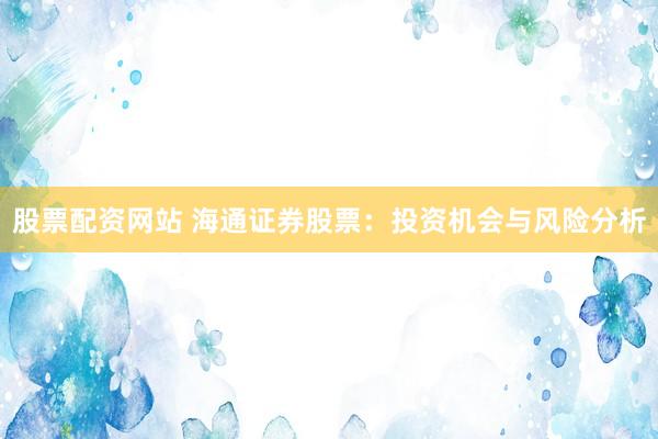 股票配资网站 海通证券股票：投资机会与风险分析