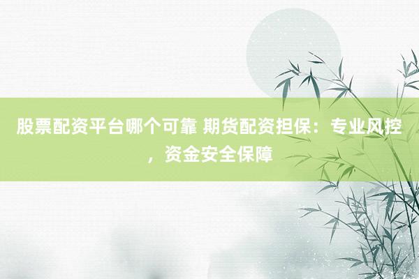 股票配资平台哪个可靠 期货配资担保：专业风控，资金安全保障