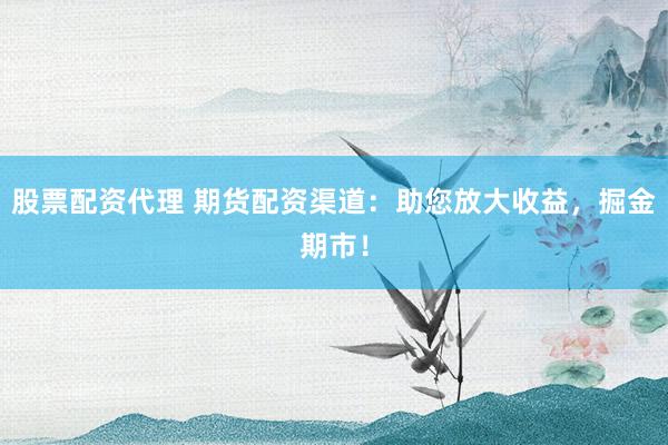 股票配资代理 期货配资渠道：助您放大收益，掘金期市！