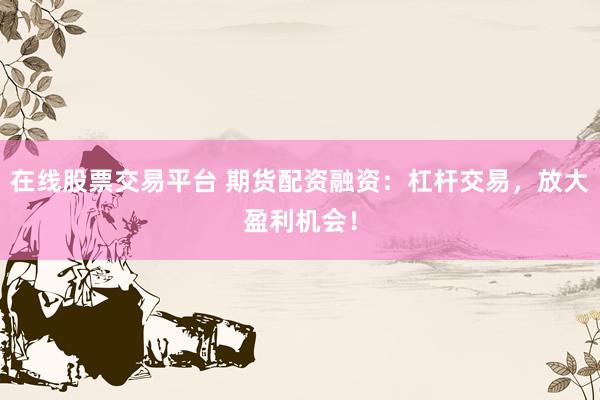在线股票交易平台 期货配资融资：杠杆交易，放大盈利机会！