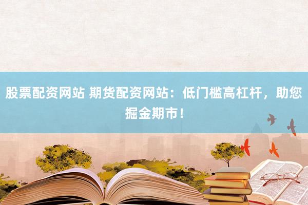 股票配资网站 期货配资网站：低门槛高杠杆，助您掘金期市！