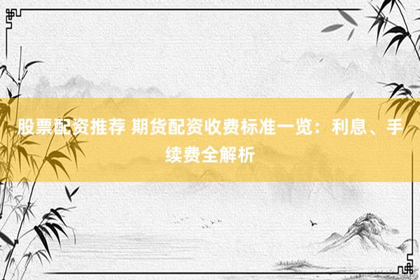 股票配资推荐 期货配资收费标准一览：利息、手续费全解析