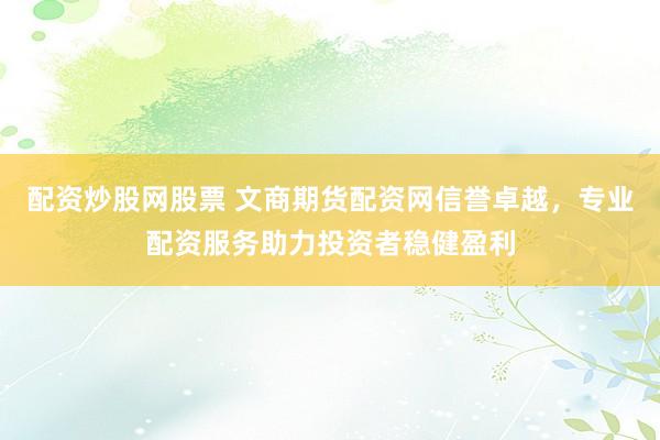 配资炒股网股票 文商期货配资网信誉卓越，专业配资服务助力投资者稳健盈利