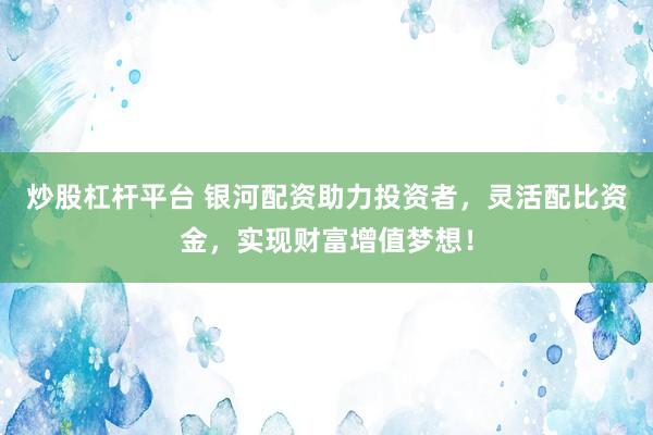 炒股杠杆平台 银河配资助力投资者，灵活配比资金，实现财富增值梦想！