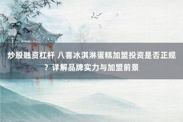 炒股融资杠杆 八喜冰淇淋蛋糕加盟投资是否正规？详解品牌实力与加盟前景