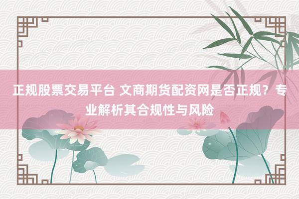 正规股票交易平台 文商期货配资网是否正规？专业解析其合规性与风险